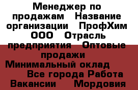 Менеджер по продажам › Название организации ­ ПрофХим, ООО › Отрасль предприятия ­ Оптовые продажи › Минимальный оклад ­ 25 000 - Все города Работа » Вакансии   . Мордовия респ.
